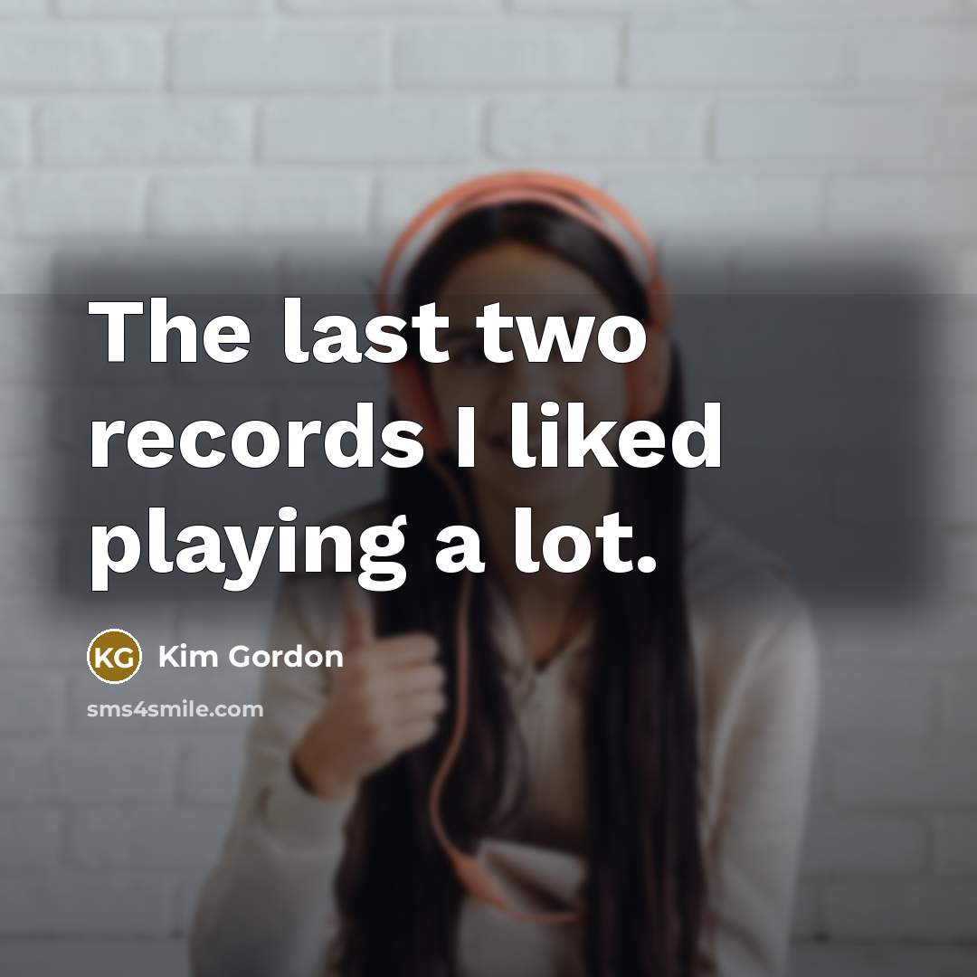 “The last two records I liked playing a lot.…” quote by Kim Gordon