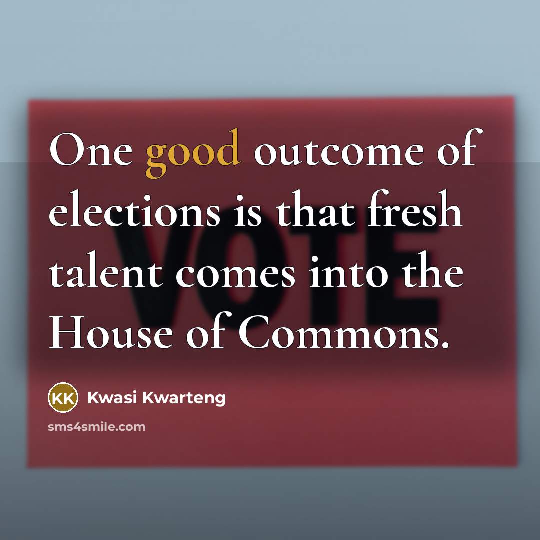 “One good outcome of elections is that fresh talent comes…” quote by Kwasi Kwarteng