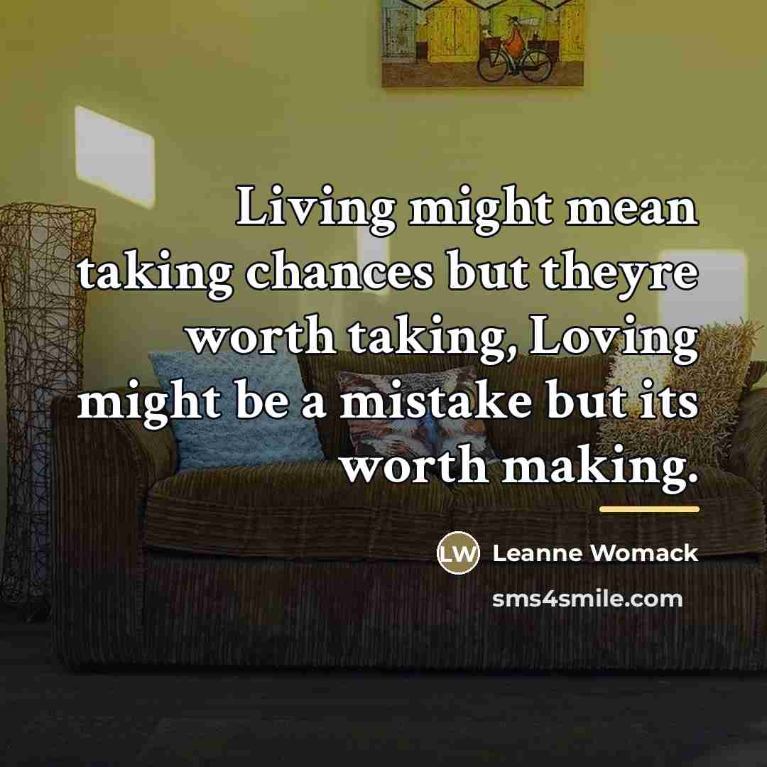 “Living might mean taking chances but theyre worth taking, Loving…” quote by Leanne Womack