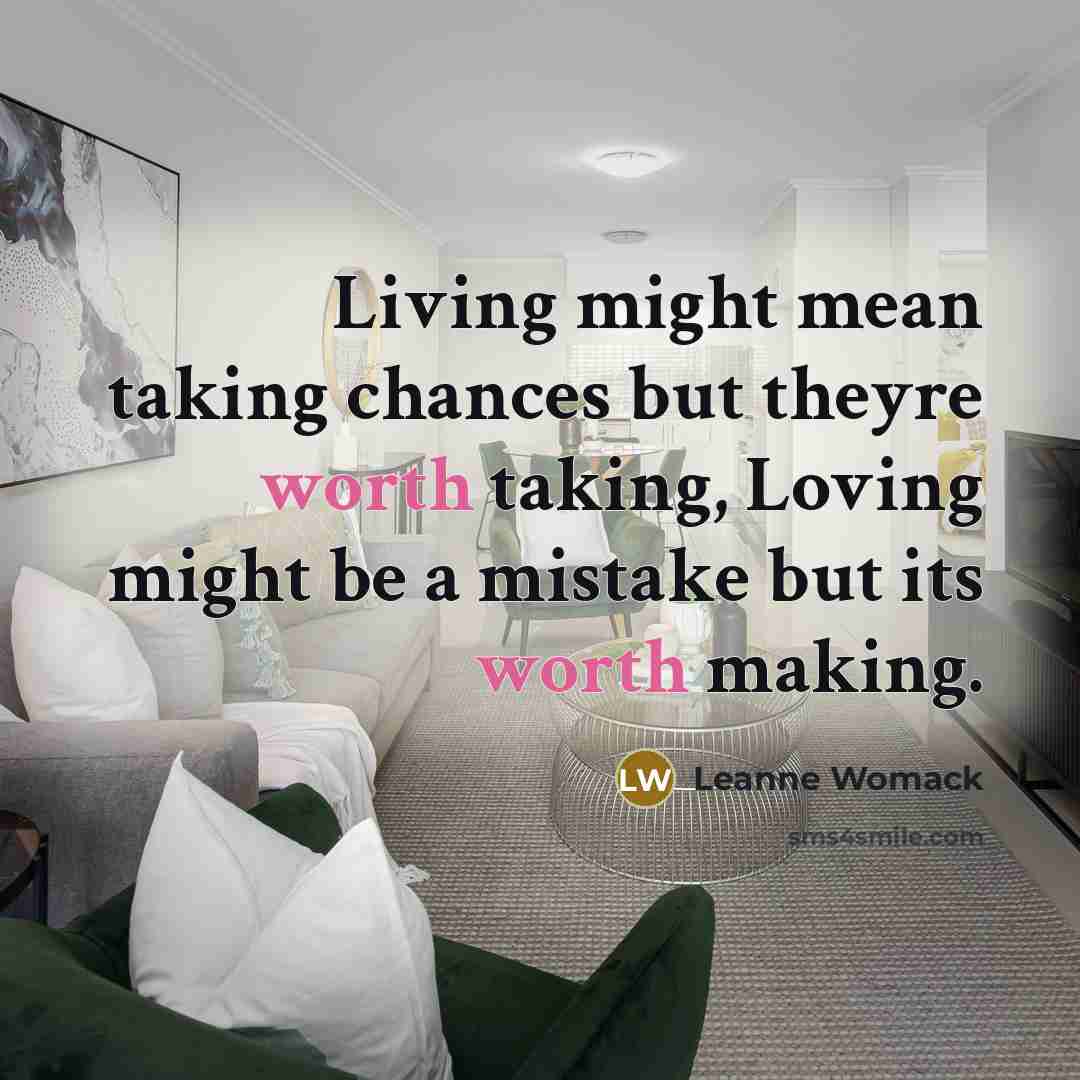 “Living might mean taking chances but theyre worth taking, Loving might be a mistake but its worth making.” quote by Leanne Womack