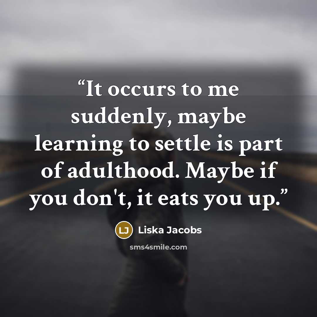 “It occurs to me suddenly, maybe learning to settle is part of adulthood. Maybe if you don't, it eats you up.” quote by Liska Jacobs