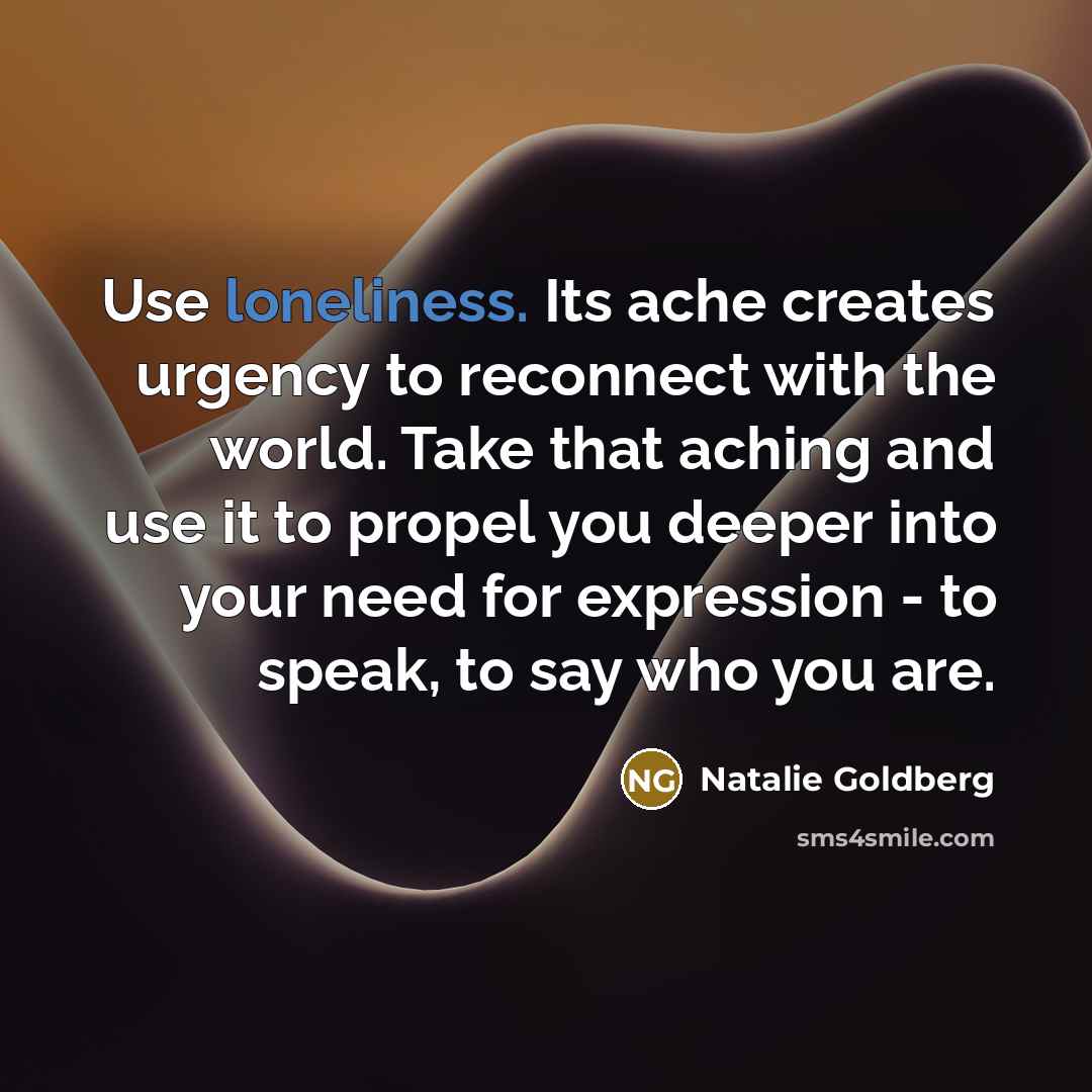 “Use loneliness. Its ache creates urgency to reconnect with the…” quote by Natalie Goldberg