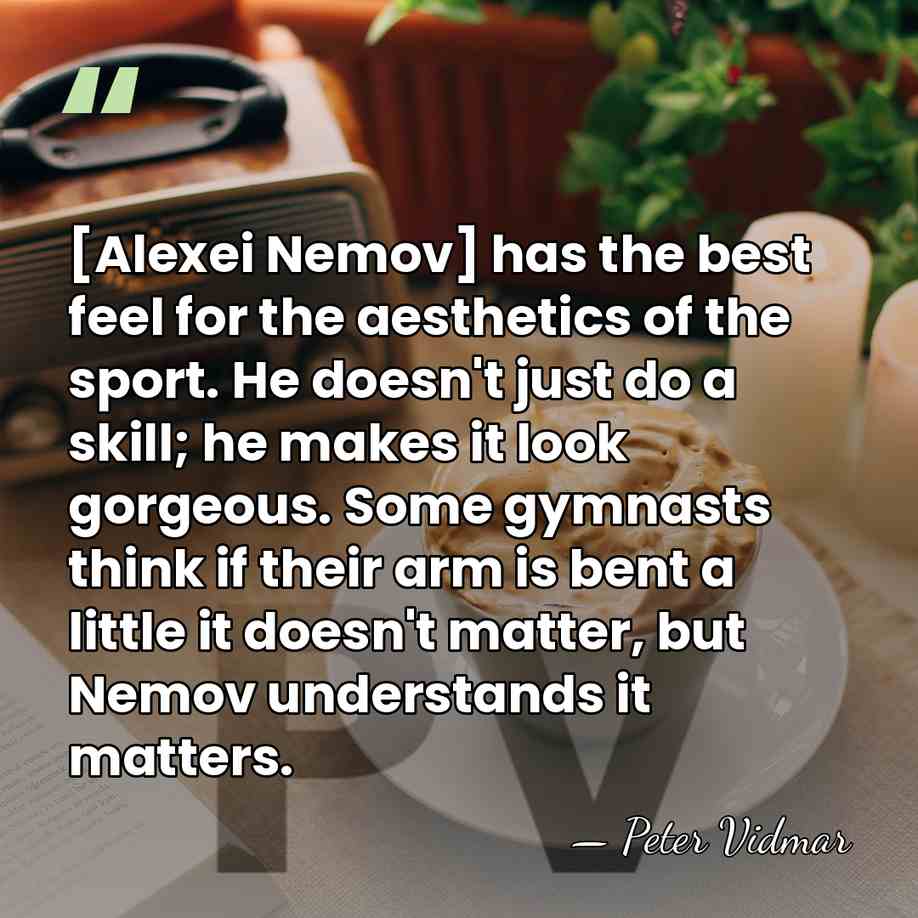 [Alexei Nemov] has the best feel for the aesthetics of the sport.&hellip; - Peter Vidmar