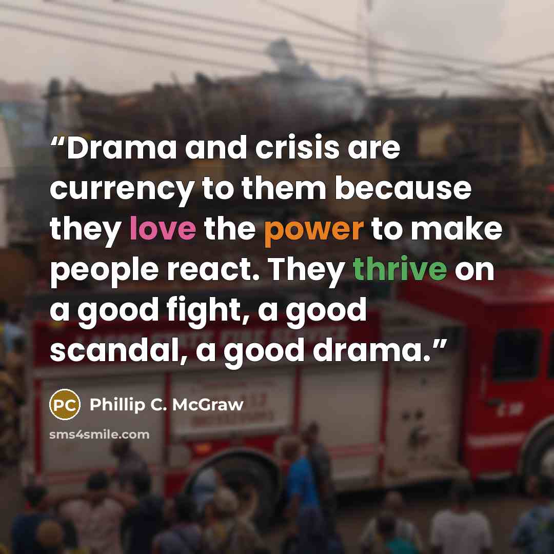 “Drama and crisis are currency to them because they love the power to make people react. They thrive on a good fight, a good scandal, a good drama.” quote by Phillip C. McGraw