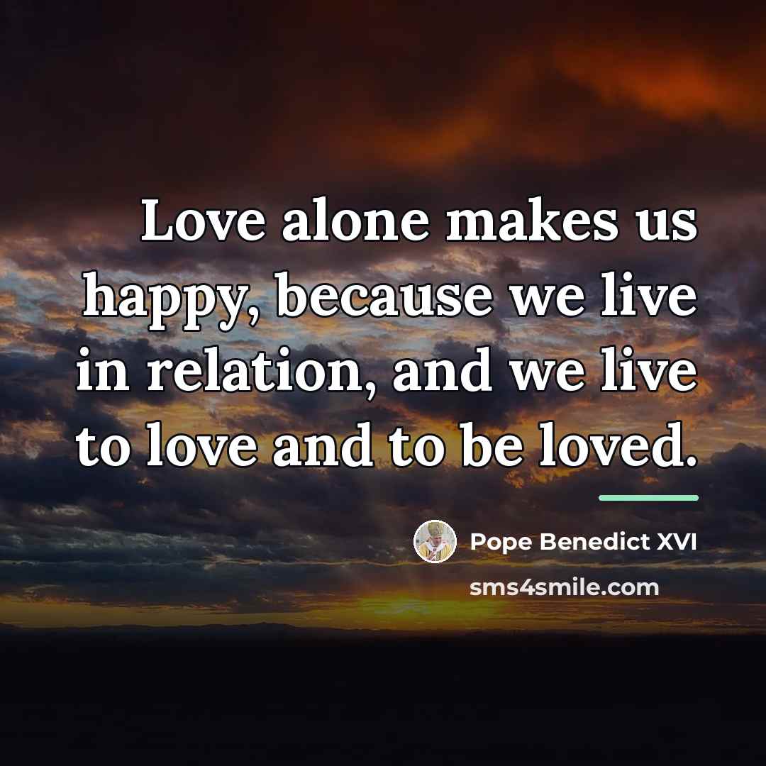 “Love alone makes us happy, because we live in relation,…” quote by Pope Benedict XVI