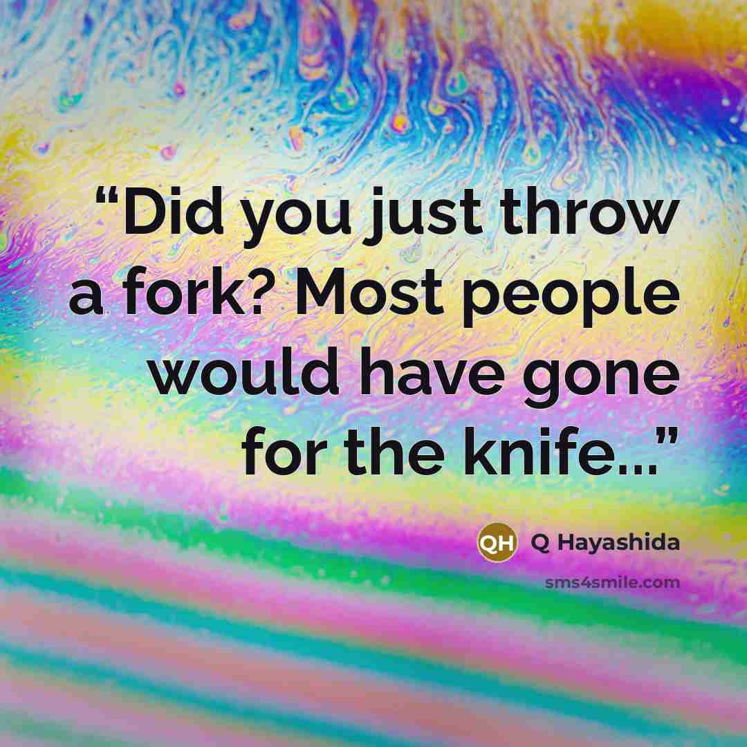 “Did you just throw a fork? Most people would have gone for the knife...” quote by Q Hayashida
