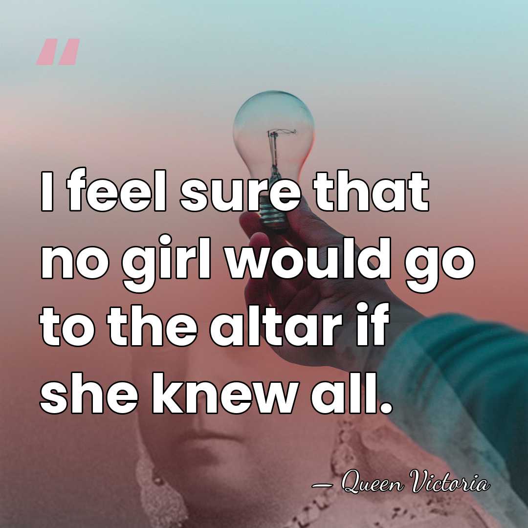I feel sure that no girl would go to the altar if&hellip; - Queen Victoria