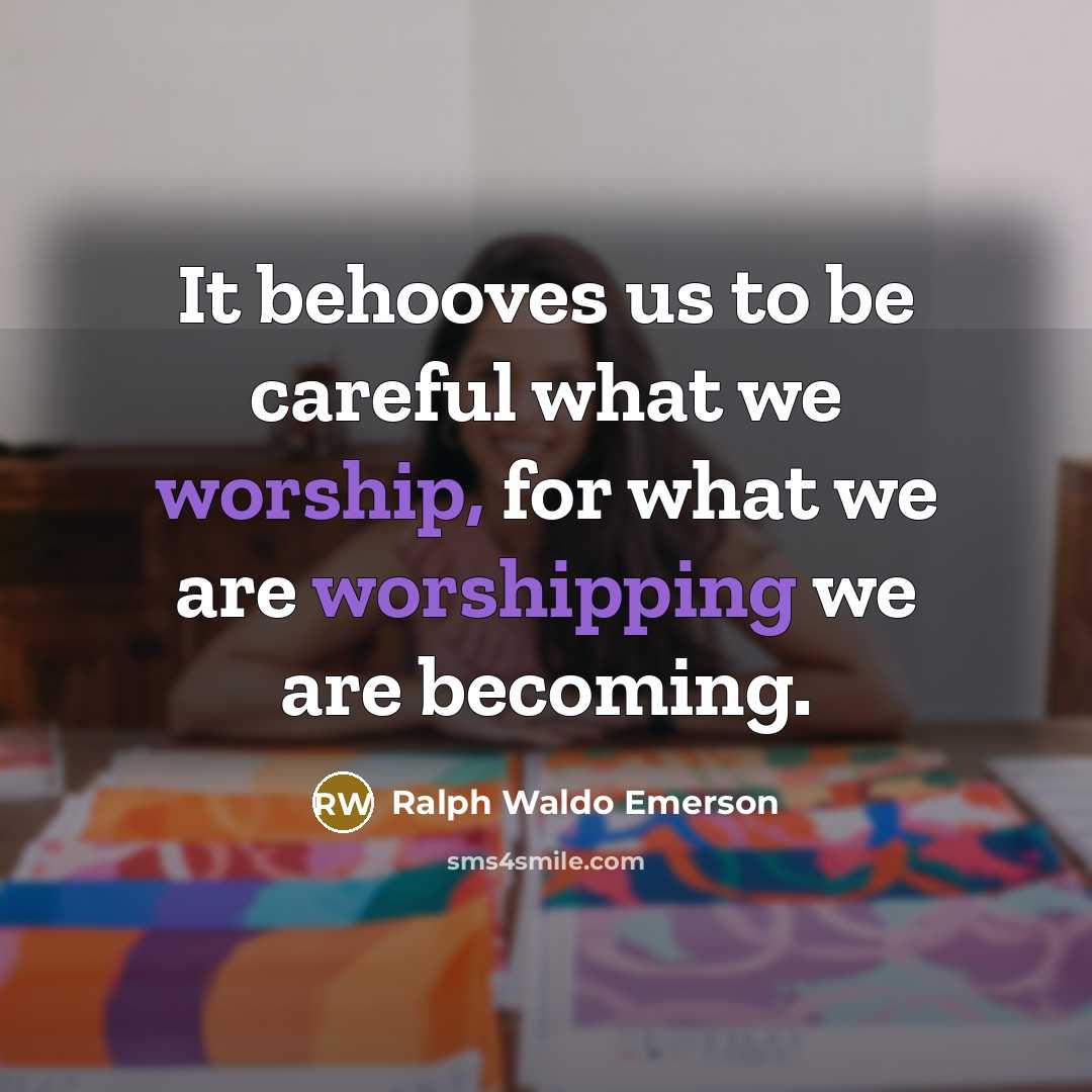 “It behooves us to be careful what we worship, for…” quote by Ralph Waldo Emerson