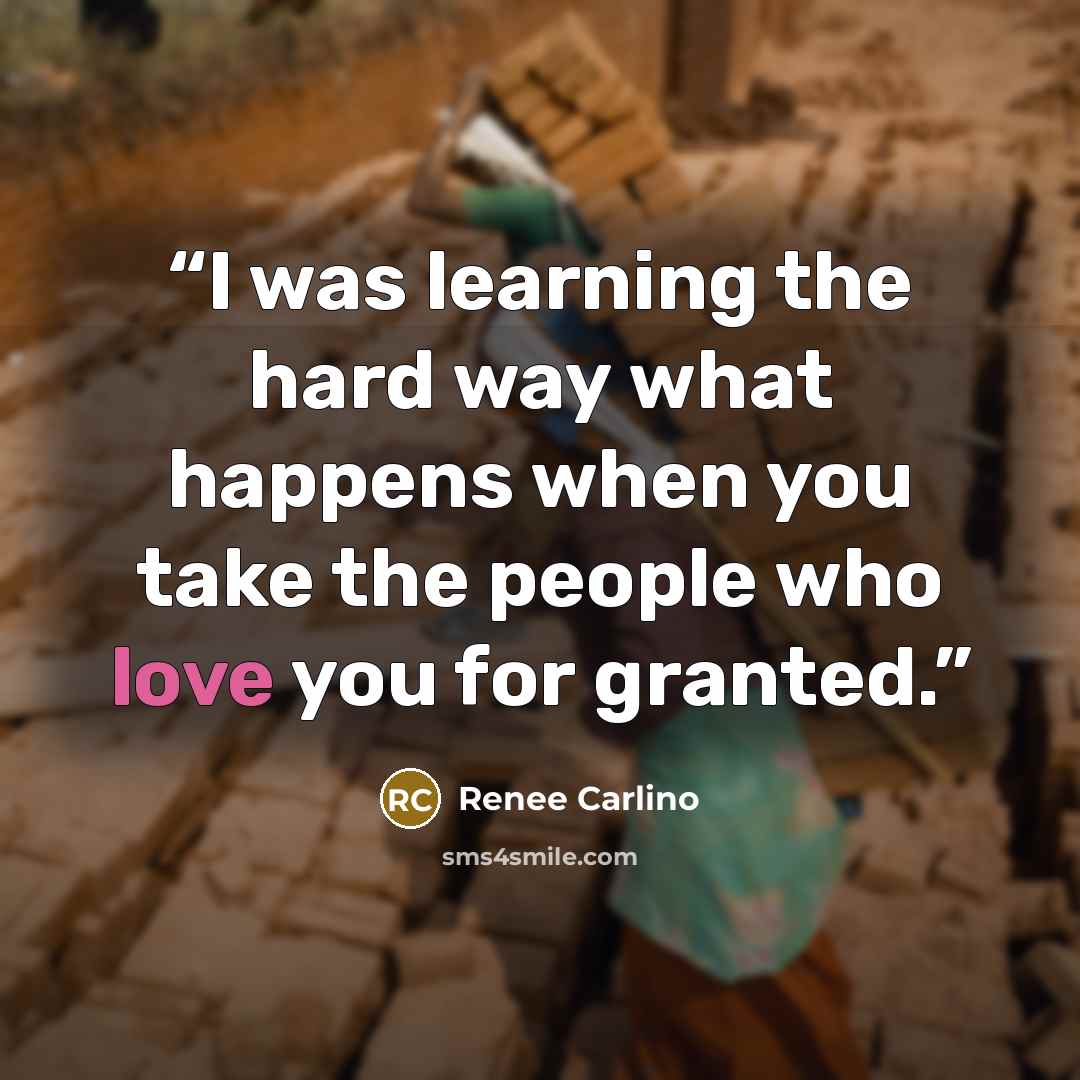 “I was learning the hard way what happens when you take the people who love you for granted.” quote by Renee Carlino