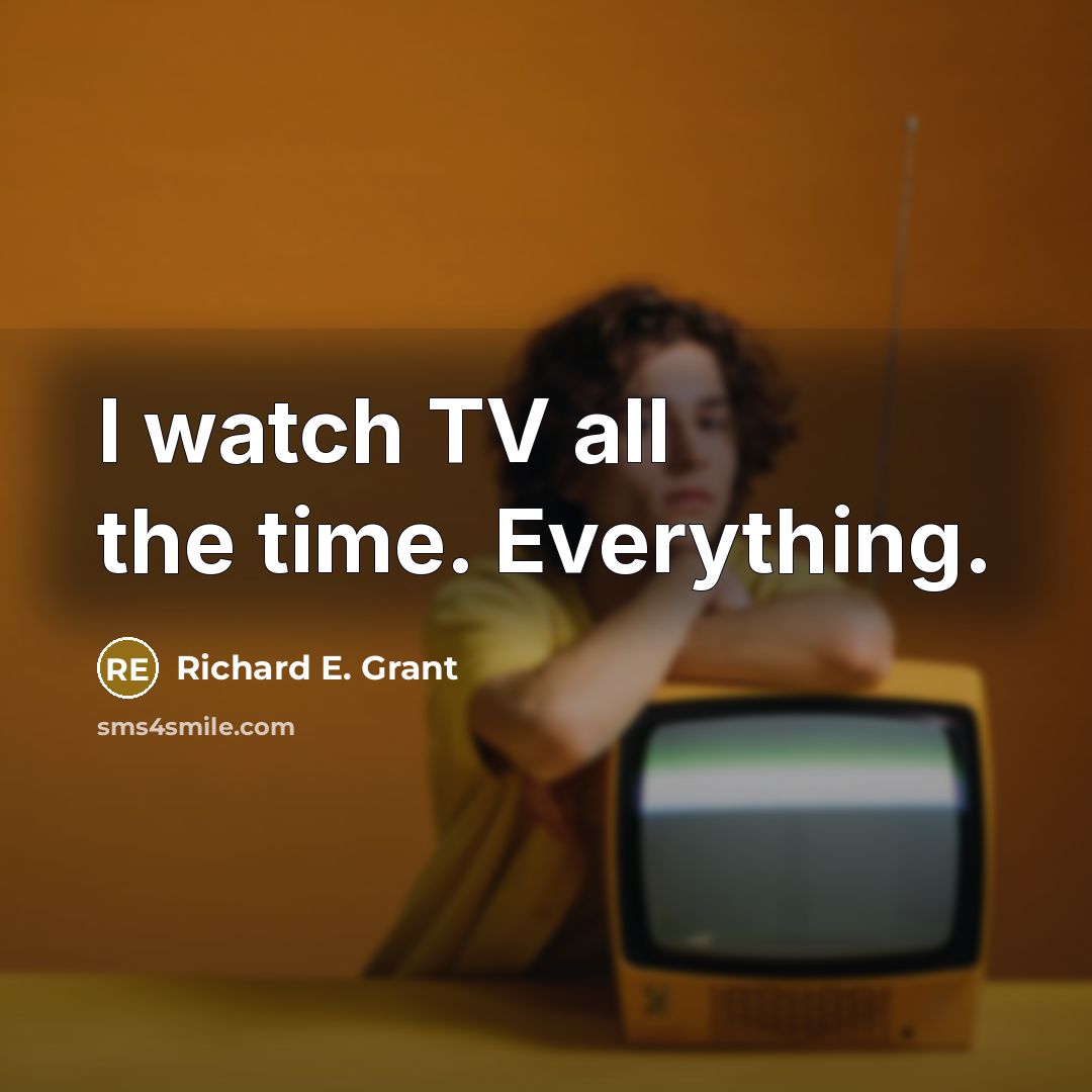 “I watch TV all the time. Everything.” quote by Richard E. Grant