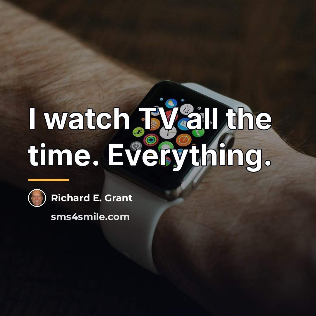 “I watch TV all the time. Everything.…” quote by Richard E. Grant