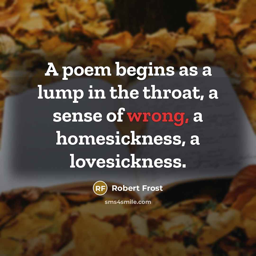 “A poem begins as a lump in the throat, a sense of wrong, a homesickness, a lovesickness.” quote by Robert Frost