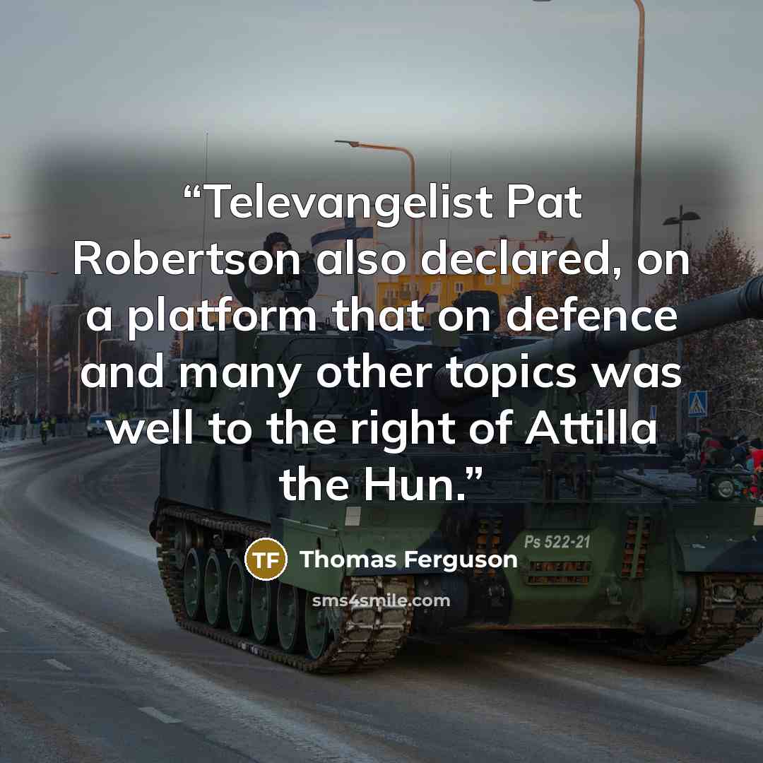 “Televangelist Pat Robertson also declared, on a platform that on defence and many other topics was well to the right of Attilla the Hun.” quote by Thomas Ferguson