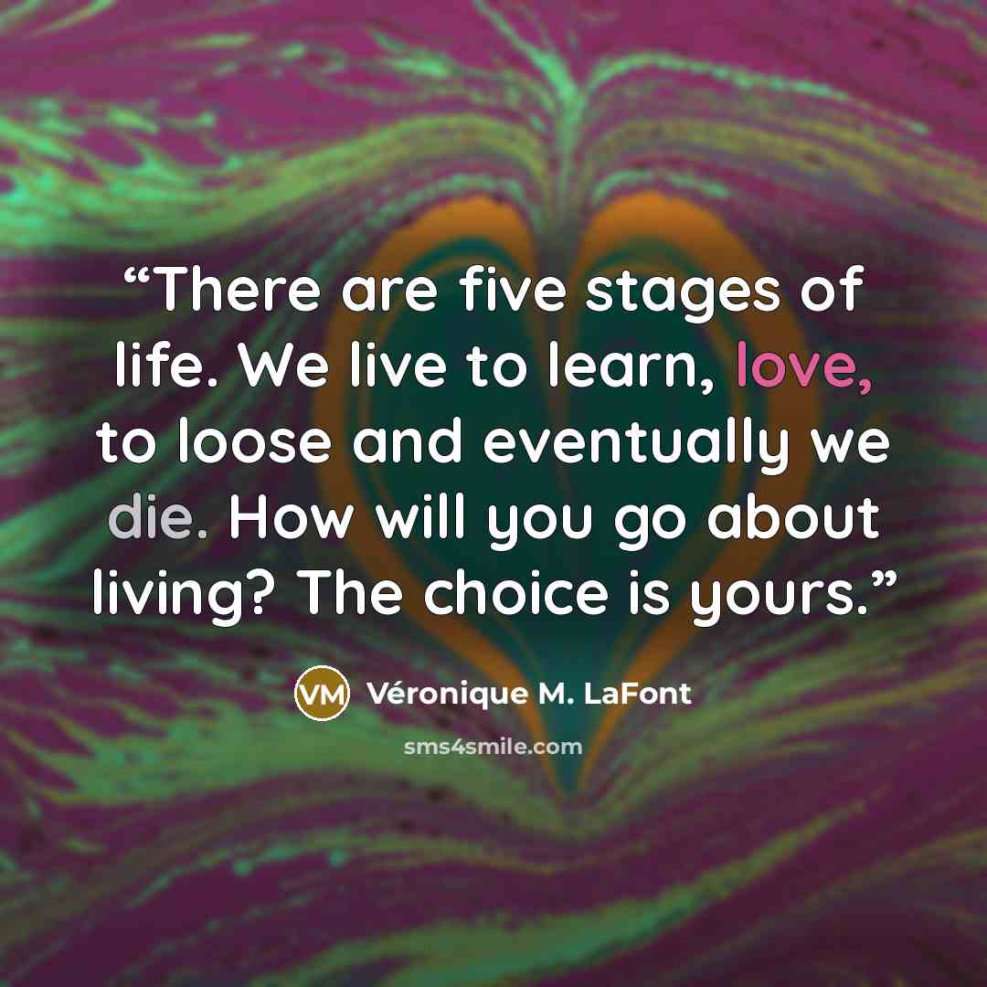 “There are five stages of life. We live to learn, love, to loose and eventually we die. How will you go about living? The choice is yours.” quote by Véronique M. LaFont