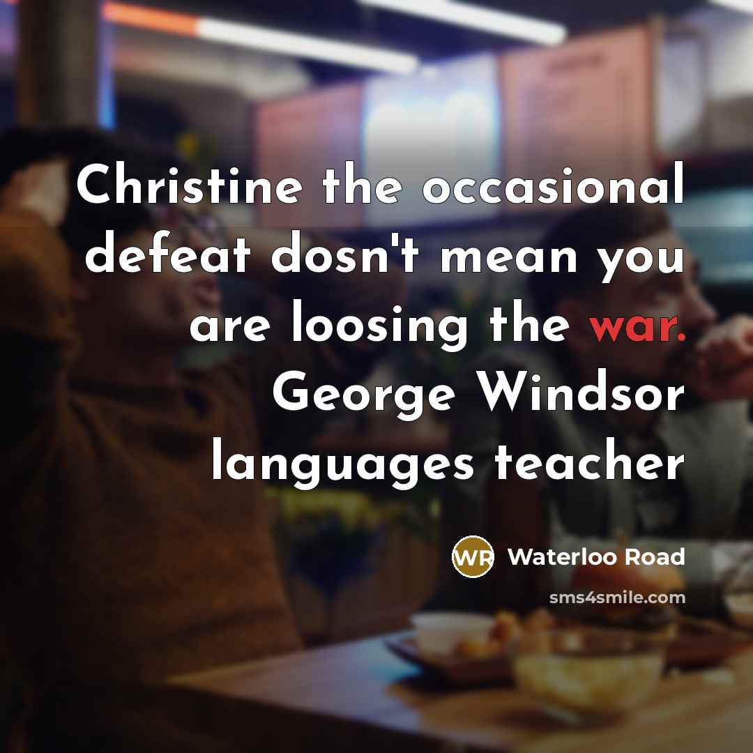 “Christine the occasional defeat dosn't mean you are loosing the…” quote by Waterloo Road