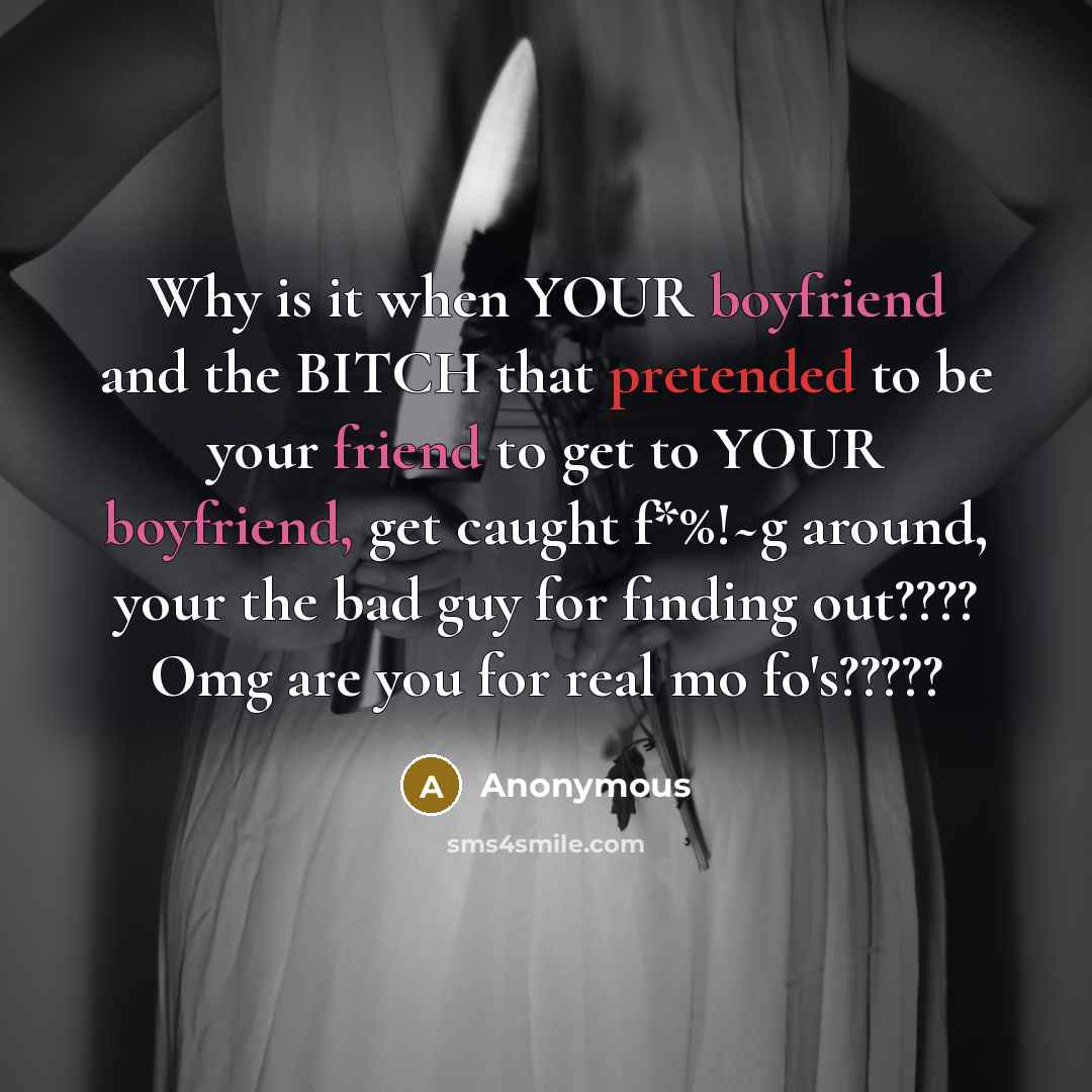 “Why is it when YOUR boyfriend and the BITCH that pretended to be your friend to get to YOUR boyfriend, get caught f*%!~g around, your the bad guy for finding out???? Omg are you for real mo fo's?????” quote by Anonymous