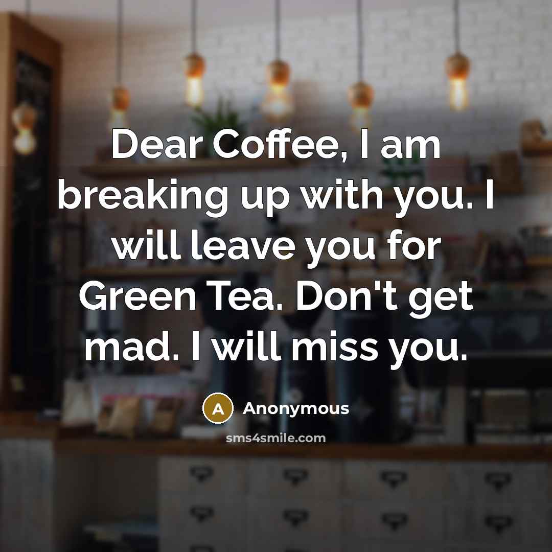 “Dear Coffee, I am breaking up with you. I will leave you for Green Tea. Don't get mad. I will miss you.” quote by Anonymous