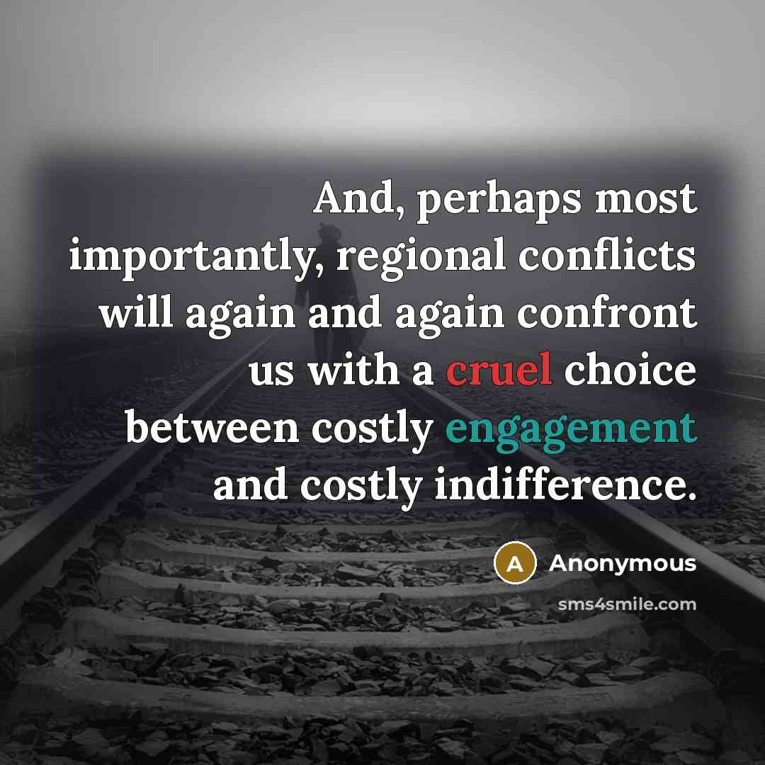 “And, perhaps most importantly, regional conflicts will again and again confront us with a cruel choice between costly engagement and costly indifference.” quote by Anonymous