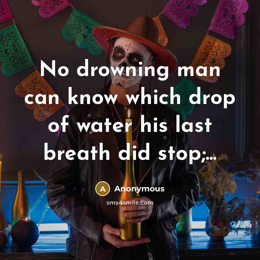 “No drowning man can know which drop of water his…” quote by Anonymous