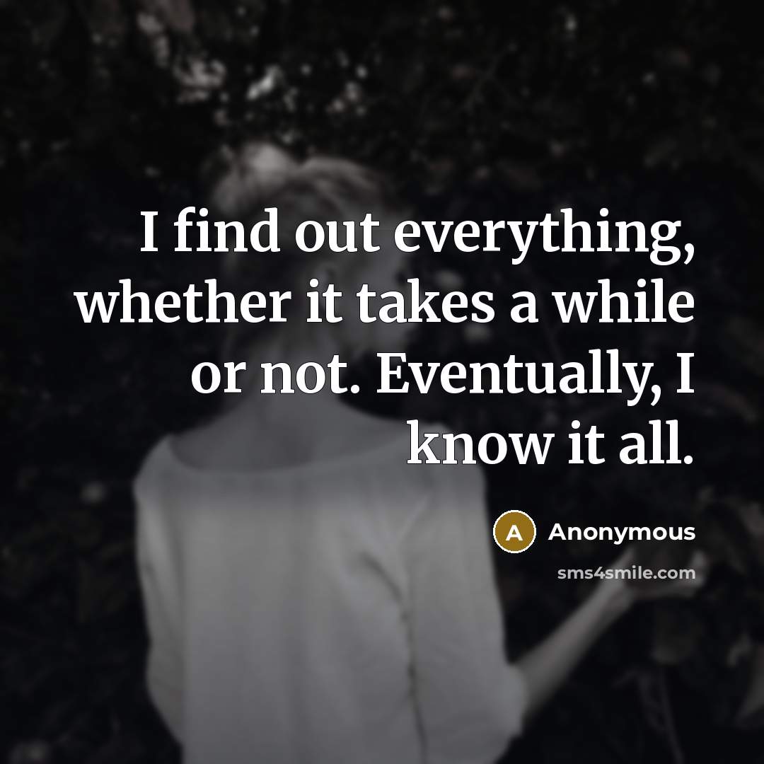 “I find out everything, whether it takes a while or not. Eventually, I know it all.” quote by Anonymous
