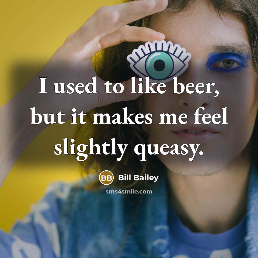 “I used to like beer, but it makes me feel…” quote by Bill Bailey