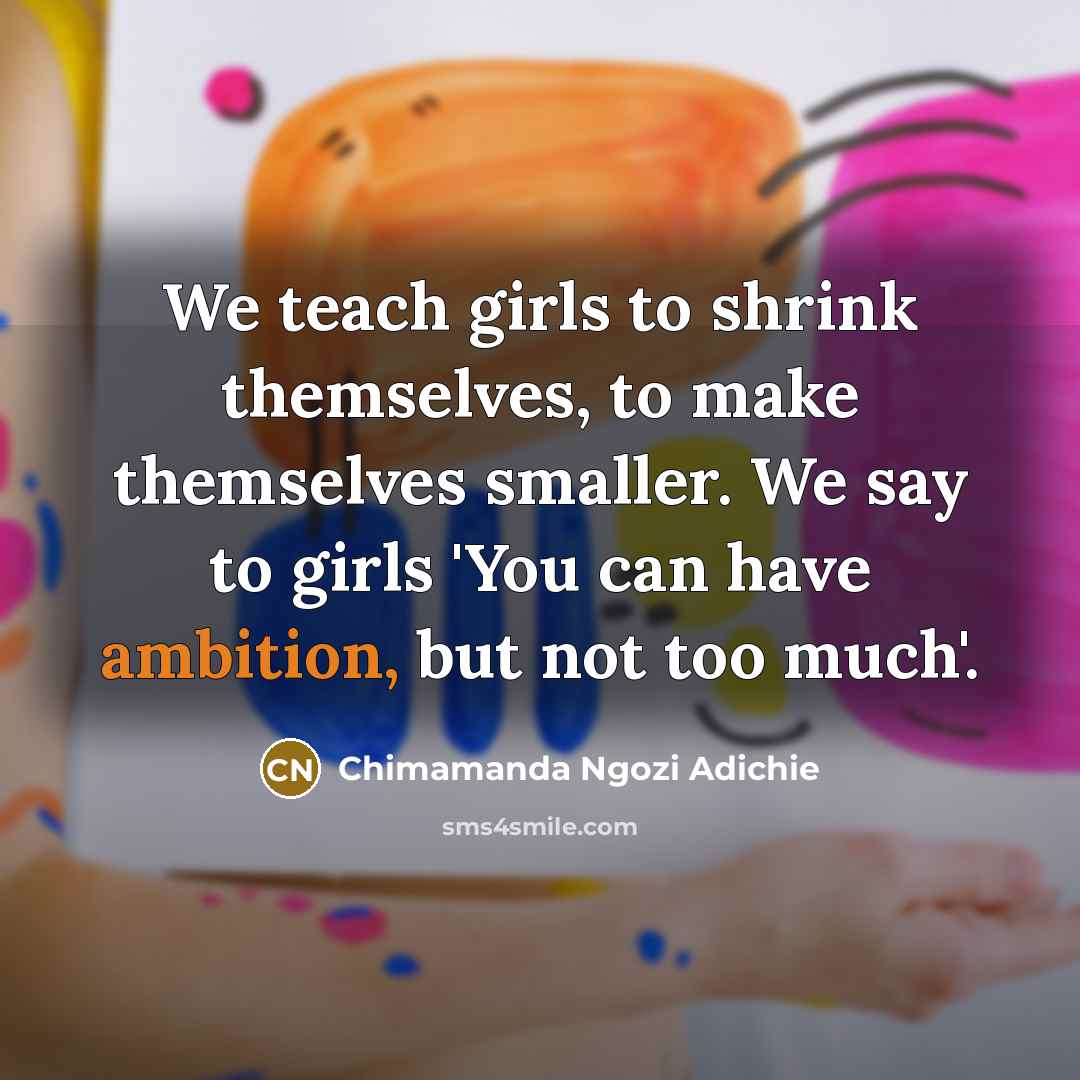 “We teach girls to shrink themselves, to make themselves smaller.…” quote by Chimamanda Ngozi Adichie