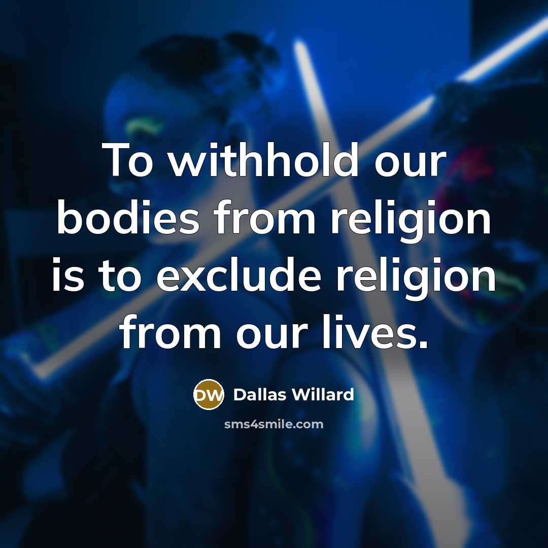 “To withhold our bodies from religion is to exclude religion…” quote by Dallas Willard