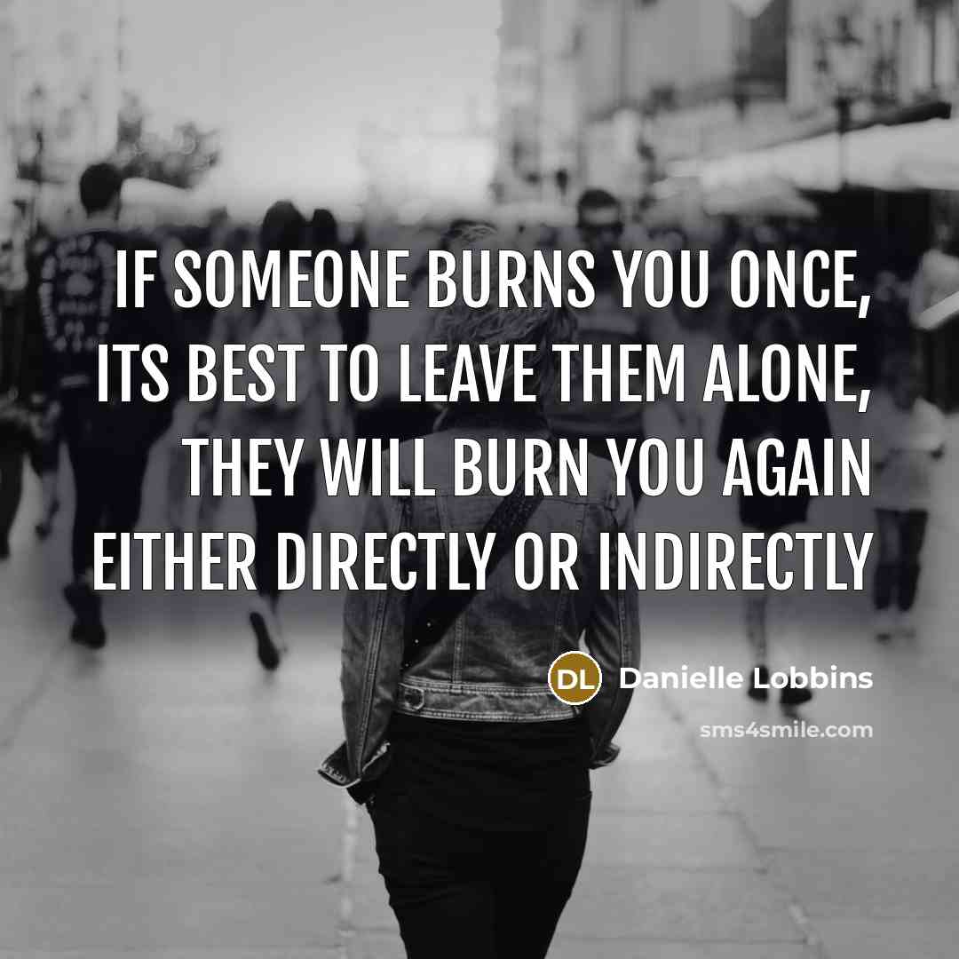 “If someone burns you once, its best to leave them alone, they will burn you again either directly or indirectly” quote by Danielle Lobbins