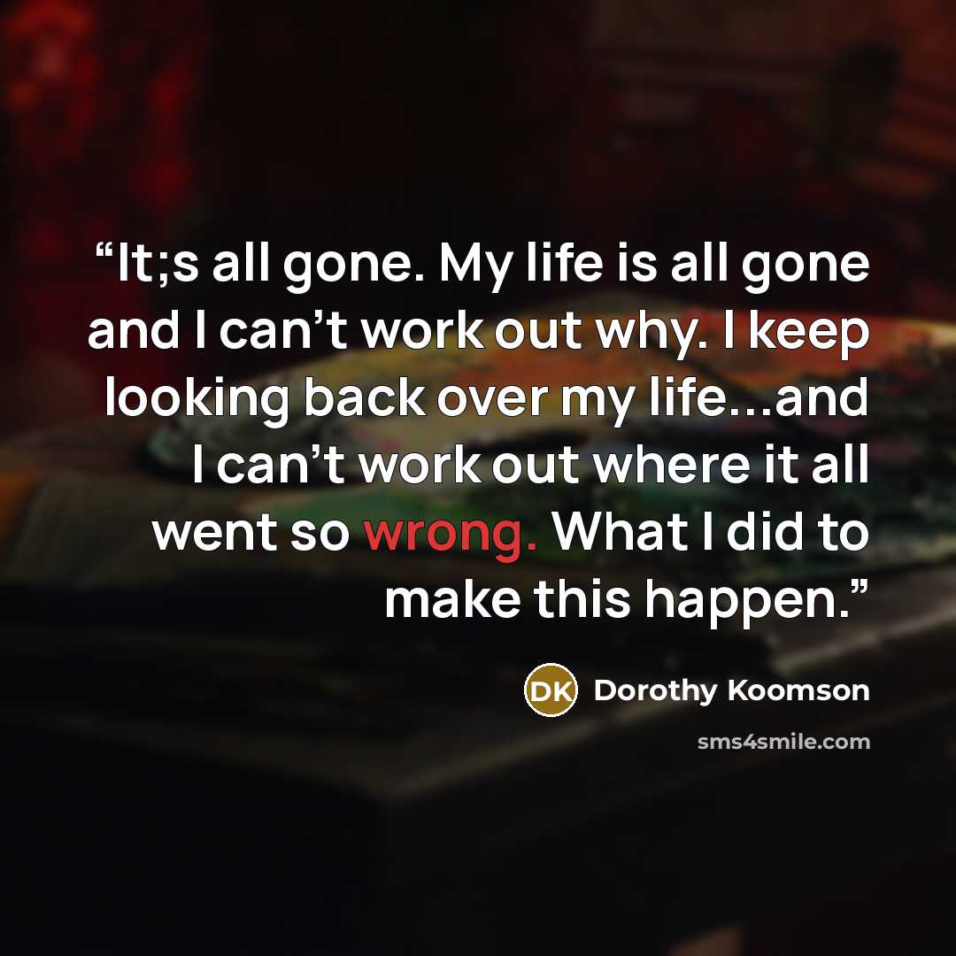 “It;s all gone. My life is all gone and I can't work out why. I keep looking back over my life...and I can't work out where it all went so wrong. What I did to make this happen.” quote by Dorothy Koomson