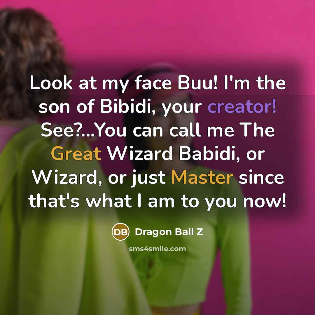 “Look at my face Buu! I'm the son of Bibidi, your creator! See?...You can call me The Great Wizard Babidi, or Wizard, or just Master since that's what I am to you now!” quote by Dragon Ball Z