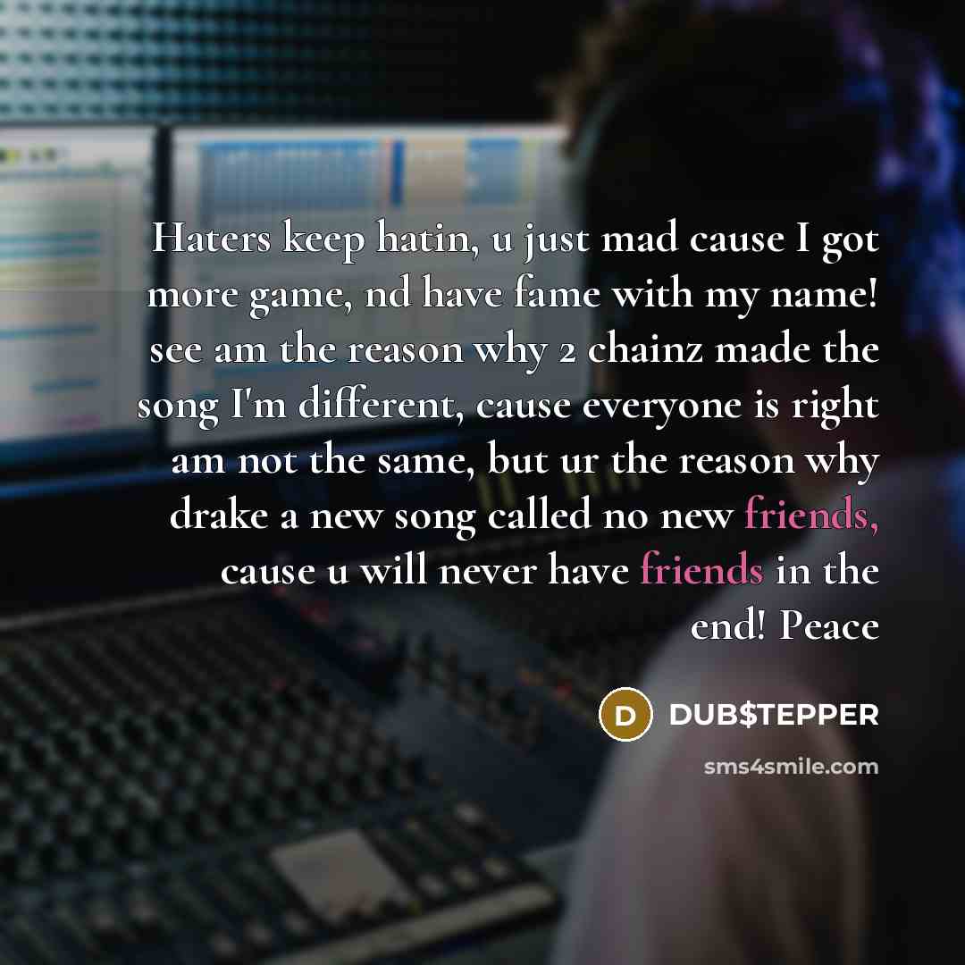 “Haters keep hatin, u just mad cause I got more game, nd have fame with my name! see am the reason why 2 chainz made the song I'm different, cause everyone is right am not the same, but ur the reason why drake a new song called no new friends, cause u will never have friends in the end! Peace” quote by DUB$TEPPER