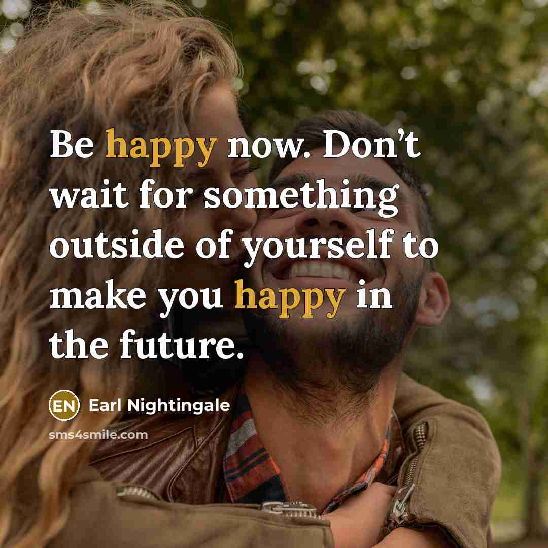 “Be happy now. Don’t wait for something outside of yourself…” quote by Earl Nightingale