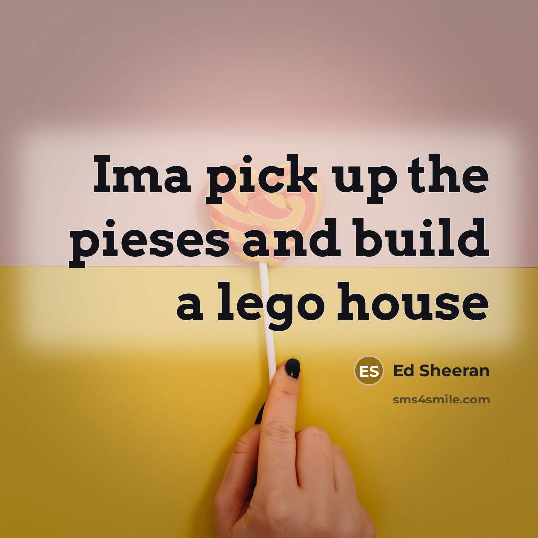 “Ima pick up the pieses and build a lego house…” quote by Ed Sheeran