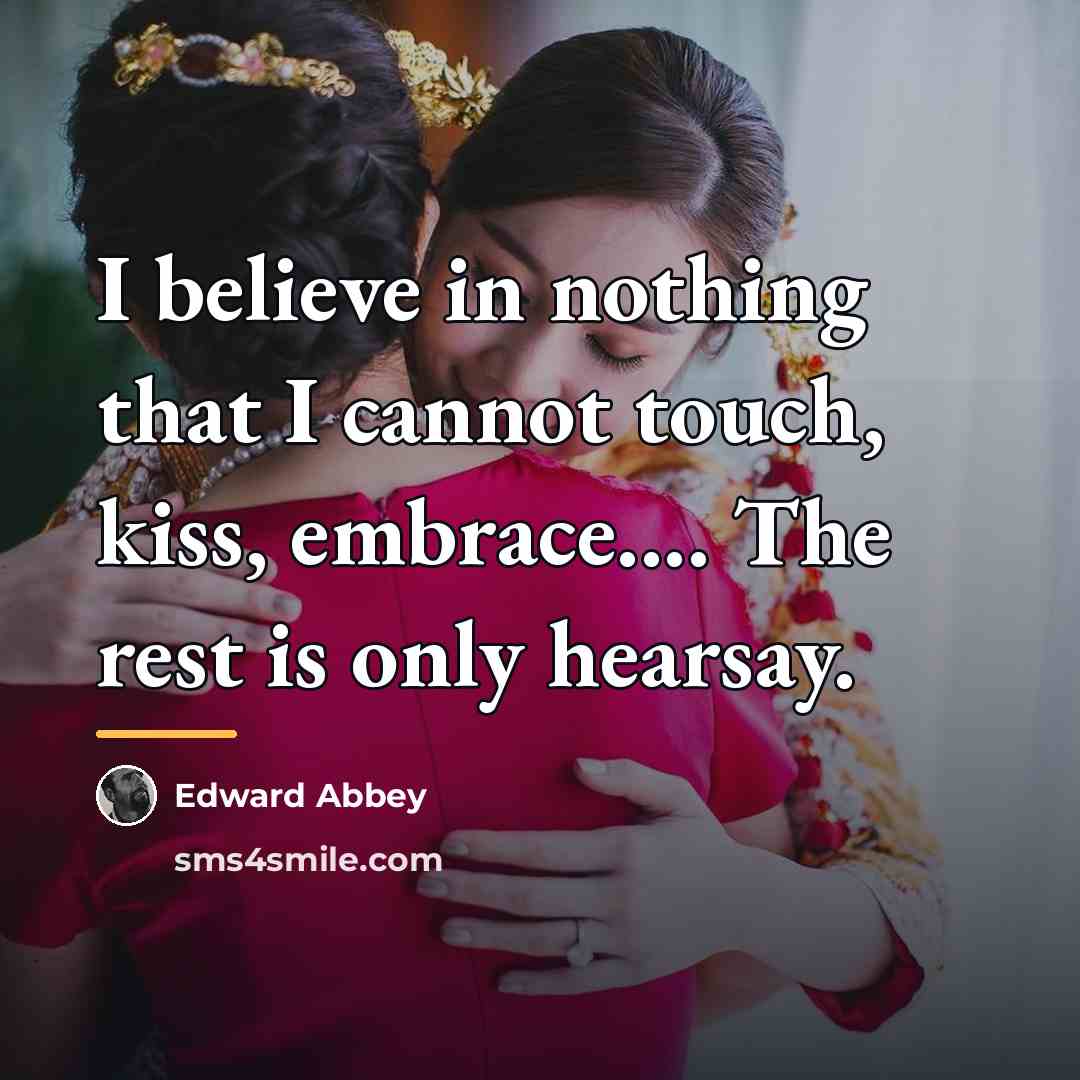 “I believe in nothing that I cannot touch, kiss, embrace....…” quote by Edward Abbey