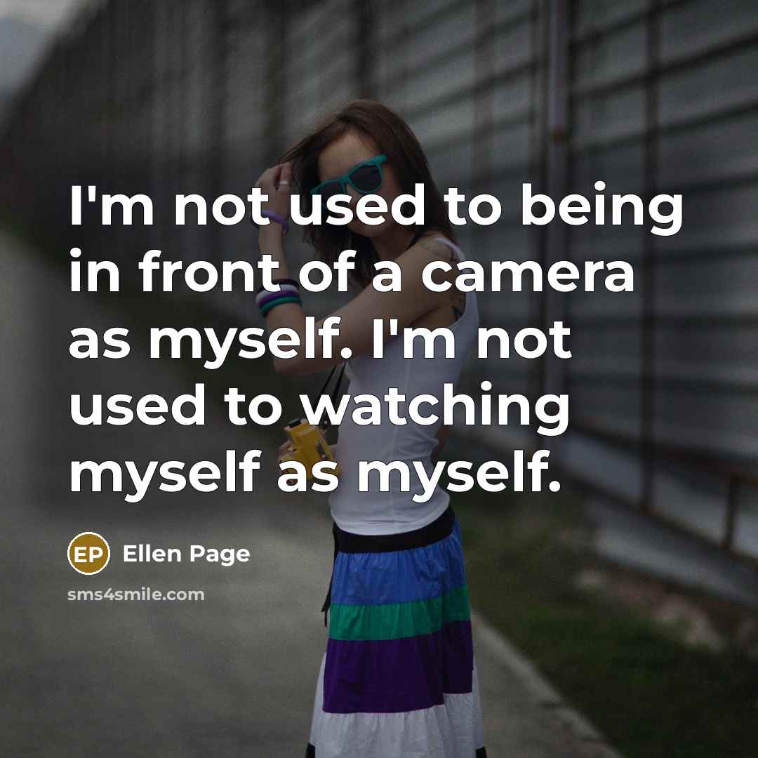 “I'm not used to being in front of a camera as myself. I'm not used to watching myself as myself.” quote by Ellen Page