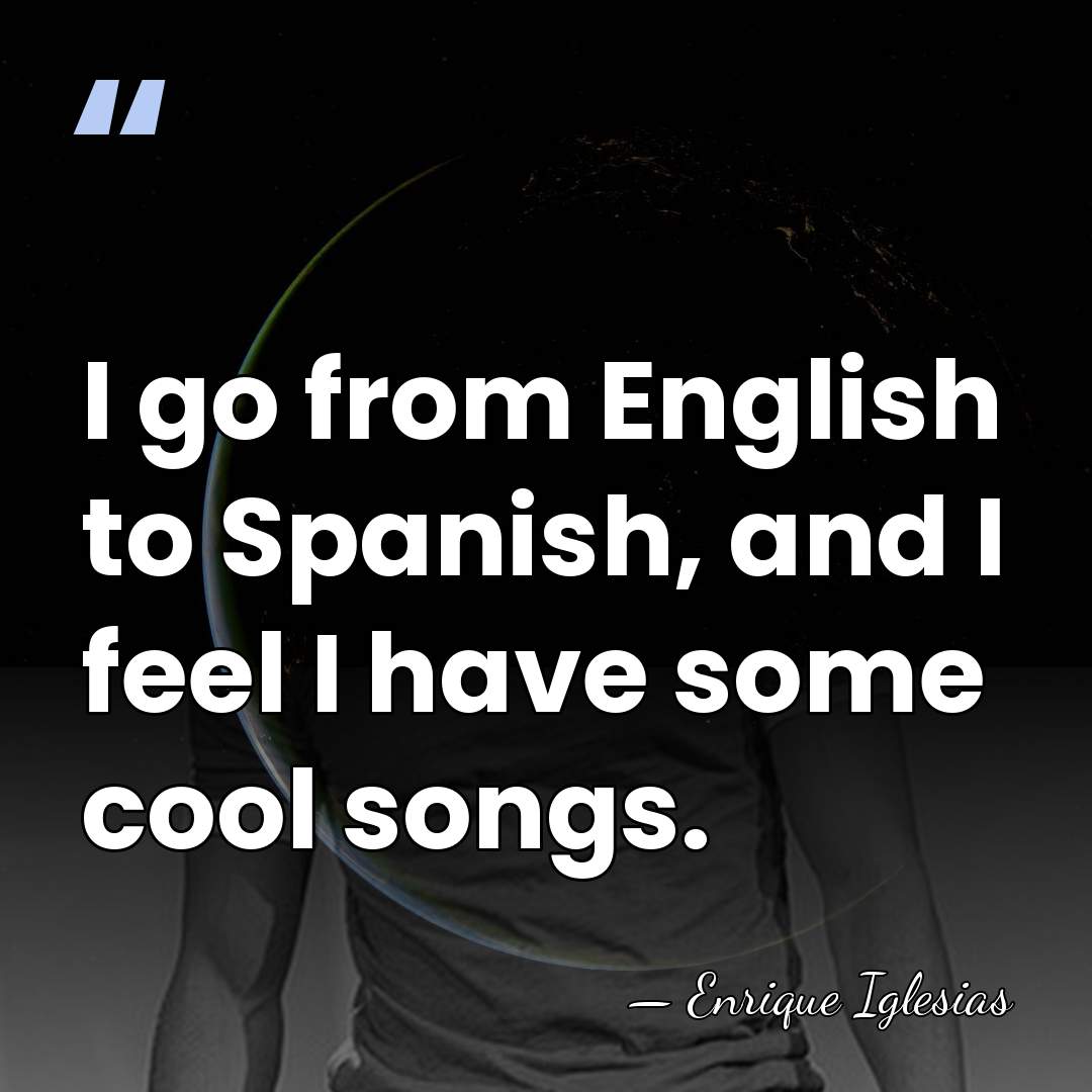I go from English to Spanish, and I feel I have some&hellip; - Enrique Iglesias