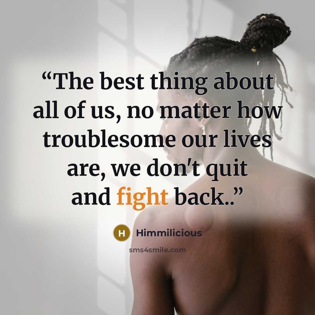 “The best thing about all of us, no matter how troublesome our lives are, we don't quit and fight back..” quote by Himmilicious