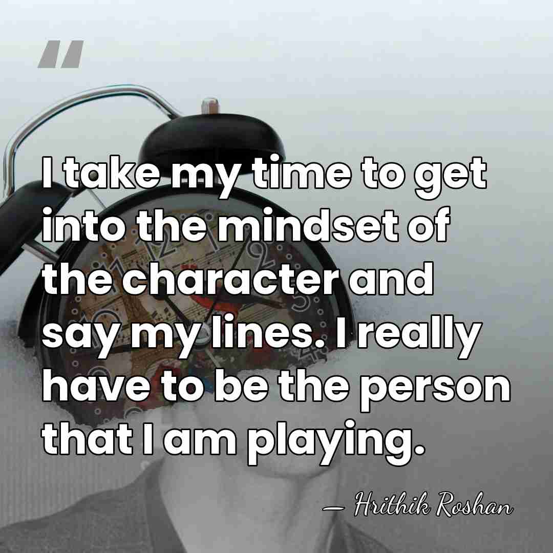 I take my time to get into the mindset of the character&hellip; - Hrithik Roshan