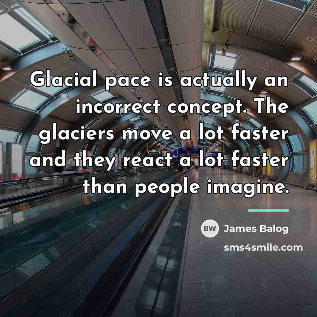 “Glacial pace is actually an incorrect concept. The glaciers move…” quote by James Balog