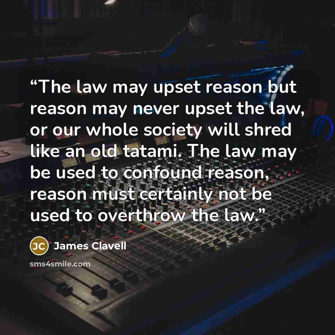 “The law may upset reason but reason may never upset the law, or our whole society will shred like an old tatami. The law may be used to confound reason, reason must certainly not be used to overthrow the law.” quote by James Clavell