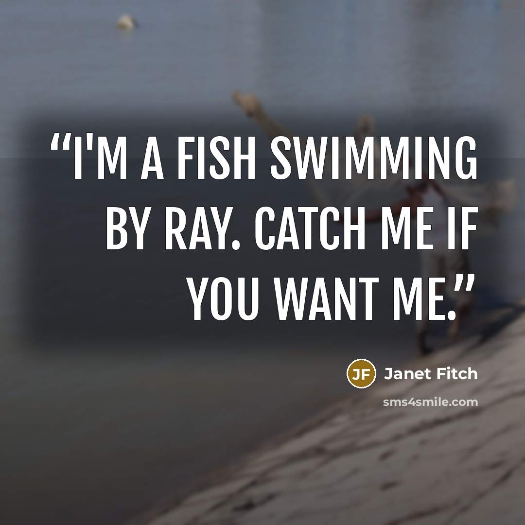 “I'm a fish swimming by Ray. Catch me if you want me.” quote by Janet Fitch