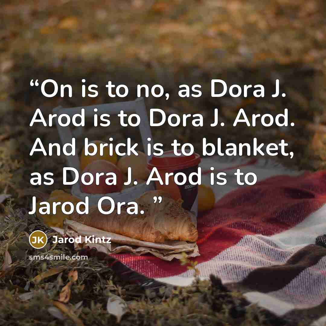 “On is to no, as Dora J. Arod is to Dora J. Arod. And brick is to blanket, as Dora J. Arod is to Jarod Ora.” quote by Jarod Kintz