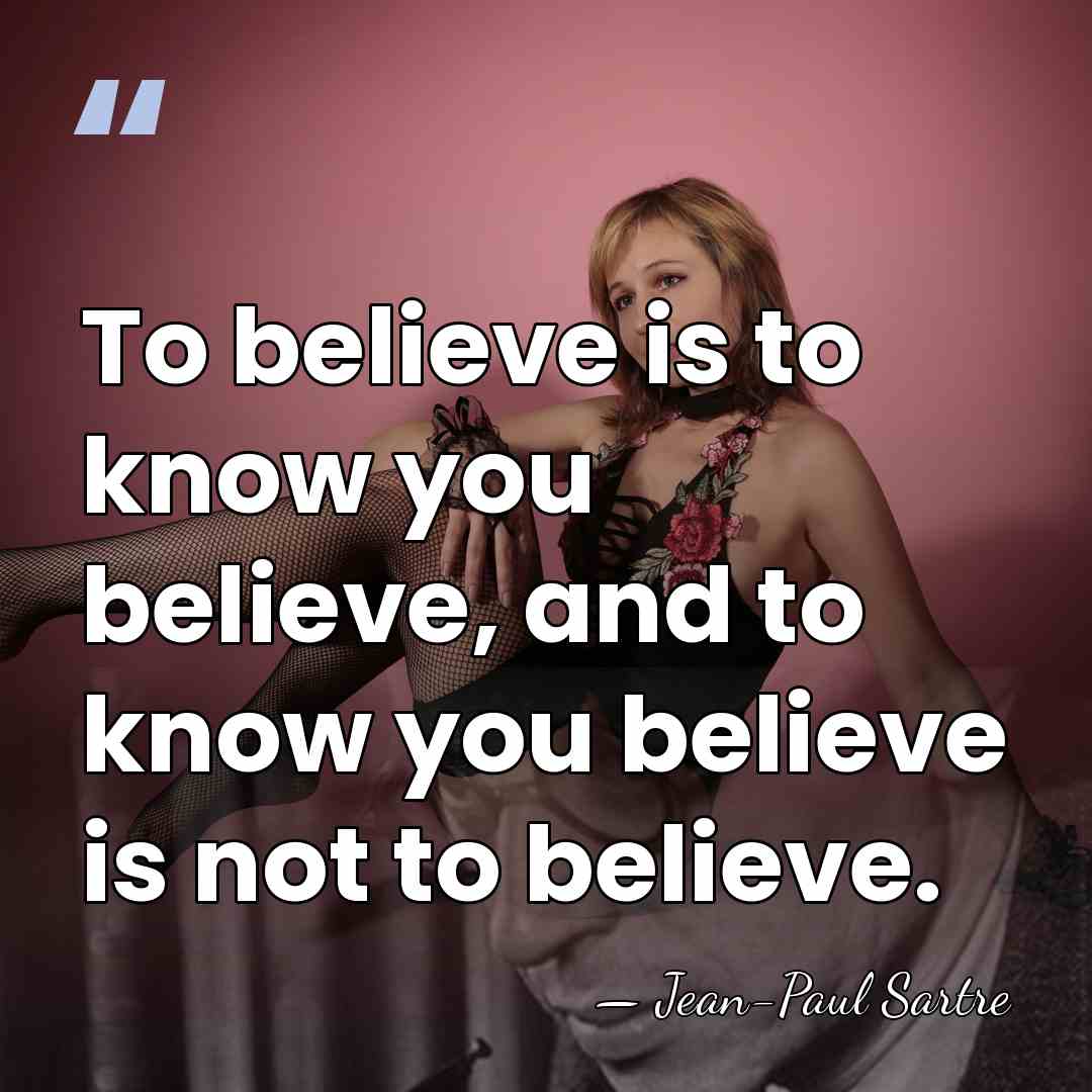 To believe is to know you believe, and to know you believe&hellip; - Jean-Paul Sartre