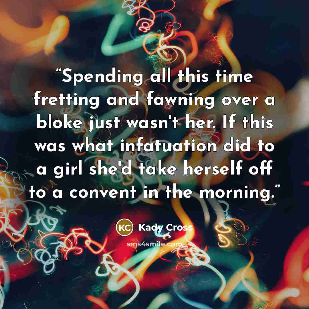 “Spending all this time fretting and fawning over a bloke just wasn't her. If this was what infatuation did to a girl she'd take herself off to a convent in the morning.” quote by Kady Cross