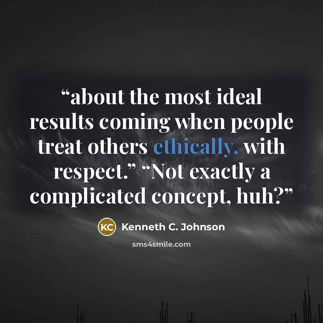 “about the most ideal results coming when people treat others ethically, with respect.” “Not exactly a complicated concept, huh?” quote by Kenneth C. Johnson