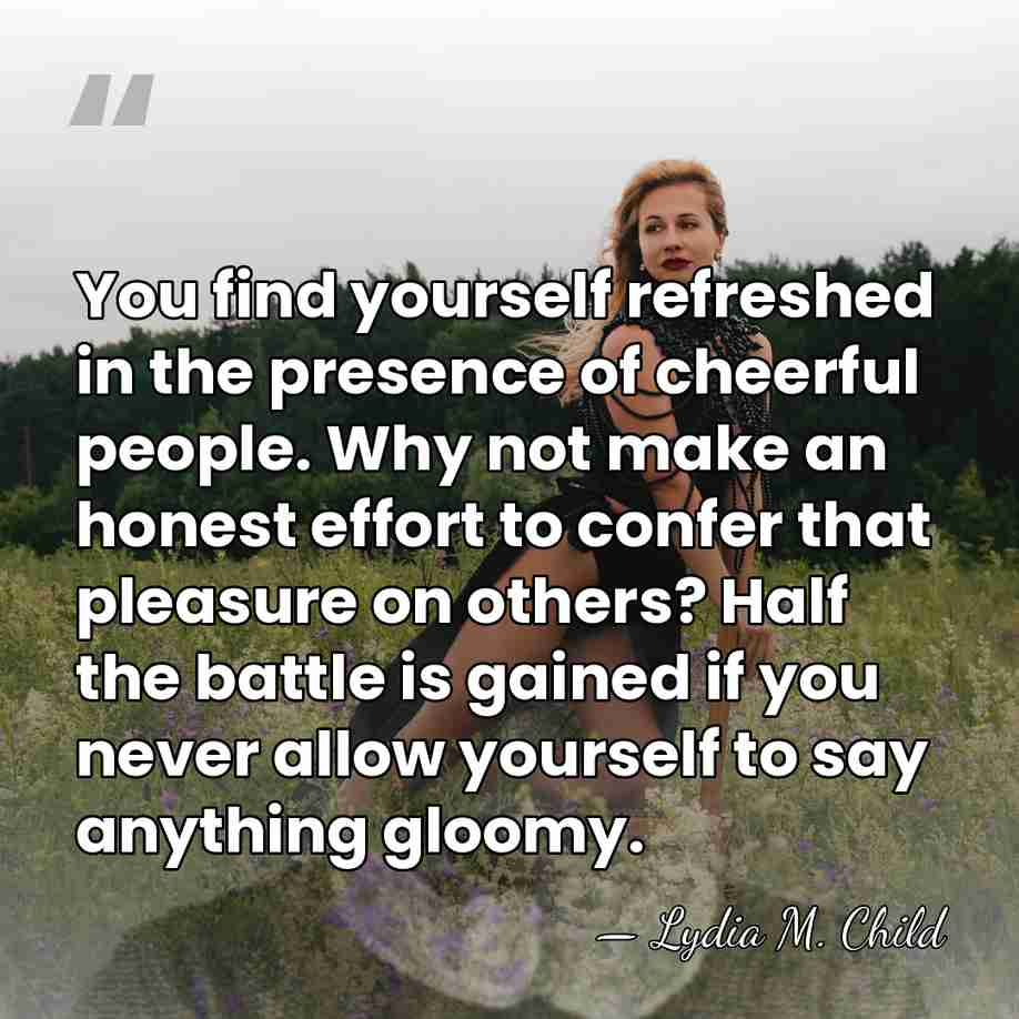 You find yourself refreshed in the presence of cheerful people. Why not&hellip; - Lydia M. Child