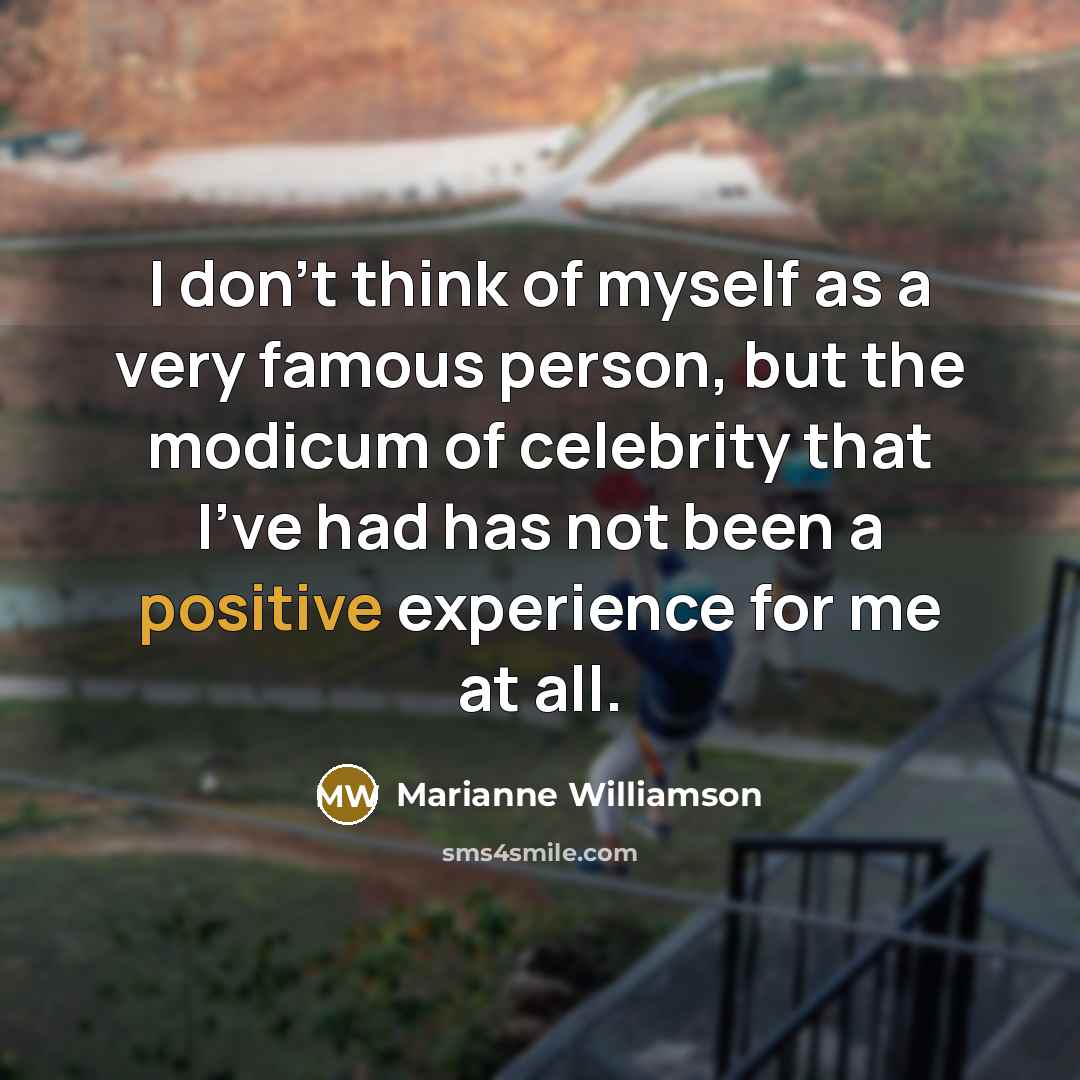 “I don't think of myself as a very famous person, but the modicum of celebrity that I've had has not been a positive experience for me at all.” quote by Marianne Williamson