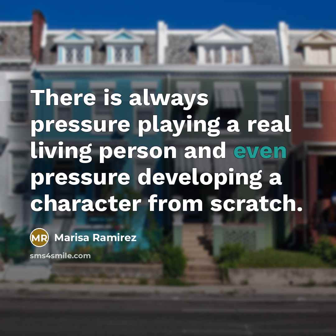 “There is always pressure playing a real living person and even pressure developing a character from scratch.” quote by Marisa Ramirez
