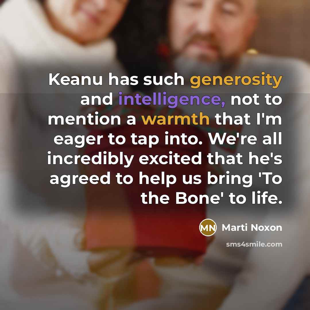 “Keanu has such generosity and intelligence, not to mention a warmth that I'm eager to tap into. We're all incredibly excited that he's agreed to help us bring 'To the Bone' to life.” quote by Marti Noxon