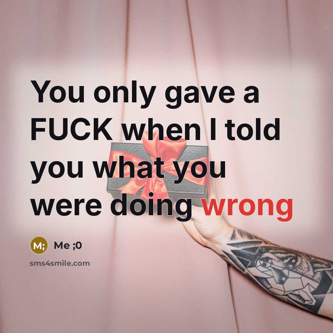 “You only gave a FUCK when I told you what you were doing wrong” quote by Me ;0